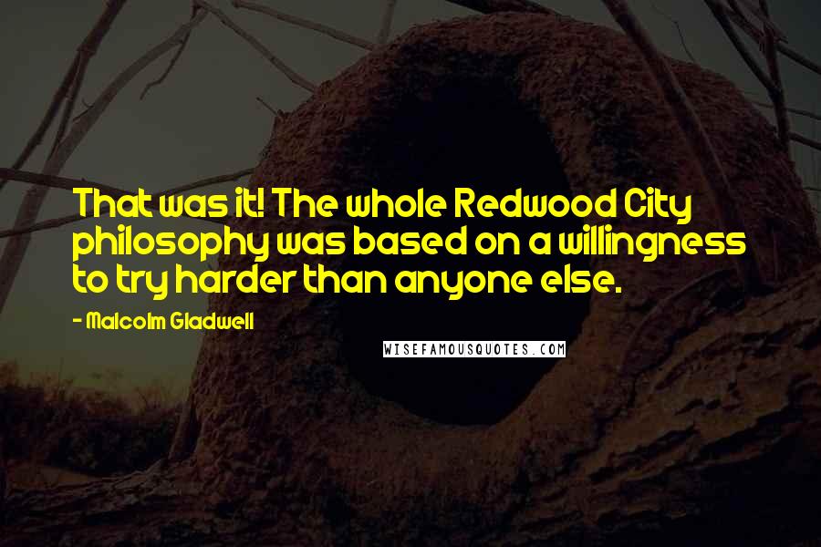 Malcolm Gladwell Quotes: That was it! The whole Redwood City philosophy was based on a willingness to try harder than anyone else.