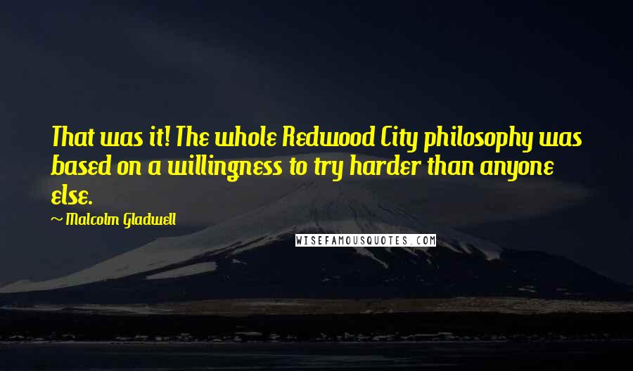 Malcolm Gladwell Quotes: That was it! The whole Redwood City philosophy was based on a willingness to try harder than anyone else.