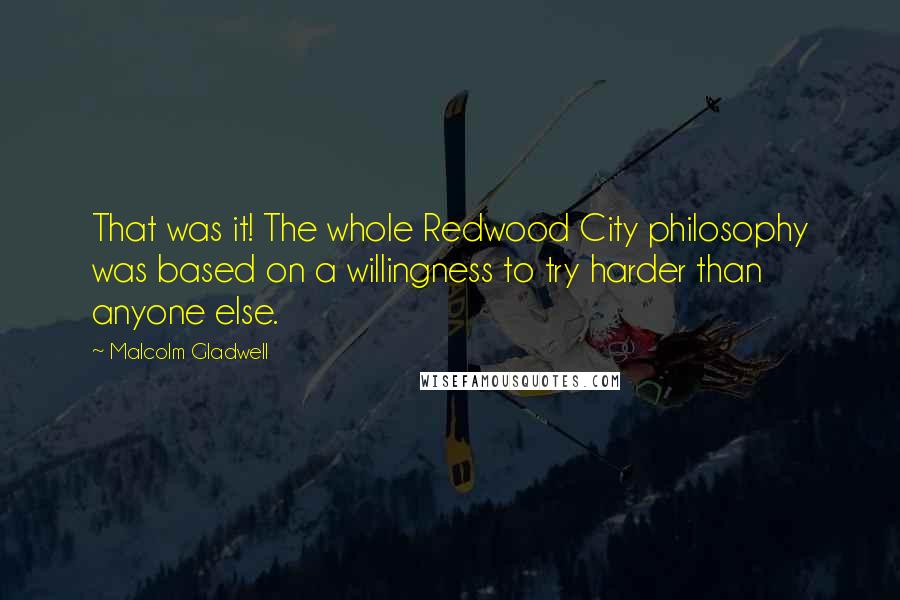 Malcolm Gladwell Quotes: That was it! The whole Redwood City philosophy was based on a willingness to try harder than anyone else.