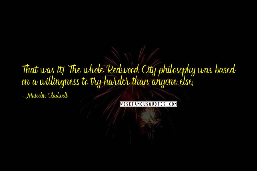 Malcolm Gladwell Quotes: That was it! The whole Redwood City philosophy was based on a willingness to try harder than anyone else.
