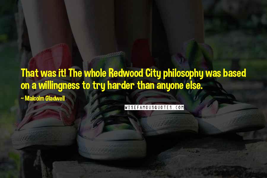 Malcolm Gladwell Quotes: That was it! The whole Redwood City philosophy was based on a willingness to try harder than anyone else.