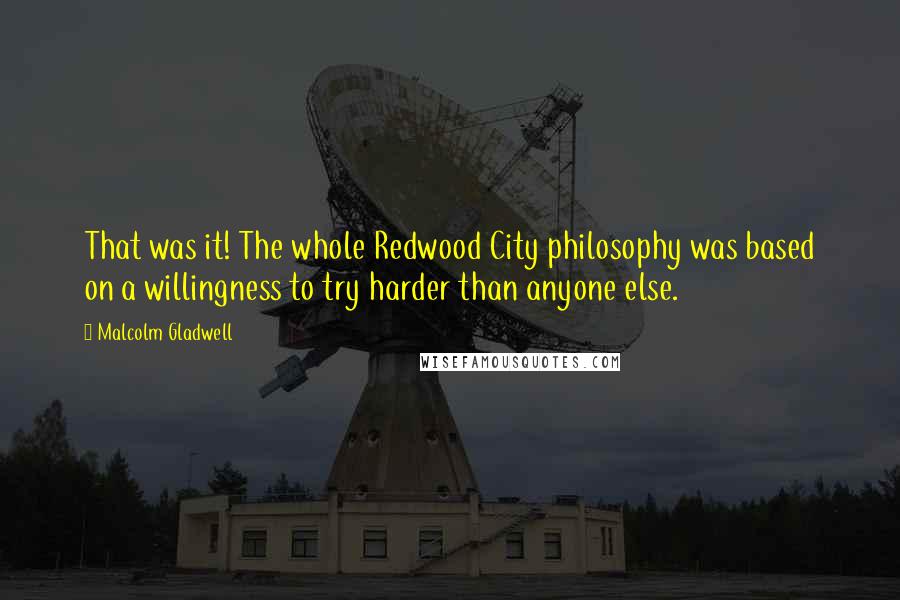 Malcolm Gladwell Quotes: That was it! The whole Redwood City philosophy was based on a willingness to try harder than anyone else.