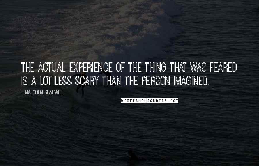 Malcolm Gladwell Quotes: The actual experience of the thing that was feared is a lot less scary than the person imagined.