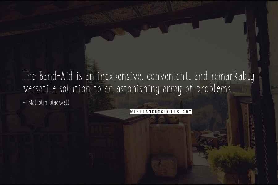 Malcolm Gladwell Quotes: The Band-Aid is an inexpensive, convenient, and remarkably versatile solution to an astonishing array of problems.