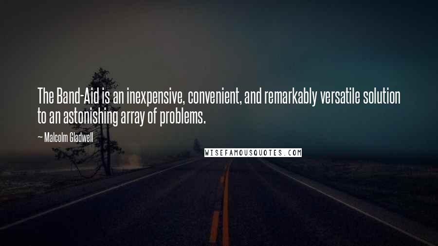 Malcolm Gladwell Quotes: The Band-Aid is an inexpensive, convenient, and remarkably versatile solution to an astonishing array of problems.