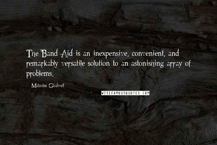 Malcolm Gladwell Quotes: The Band-Aid is an inexpensive, convenient, and remarkably versatile solution to an astonishing array of problems.