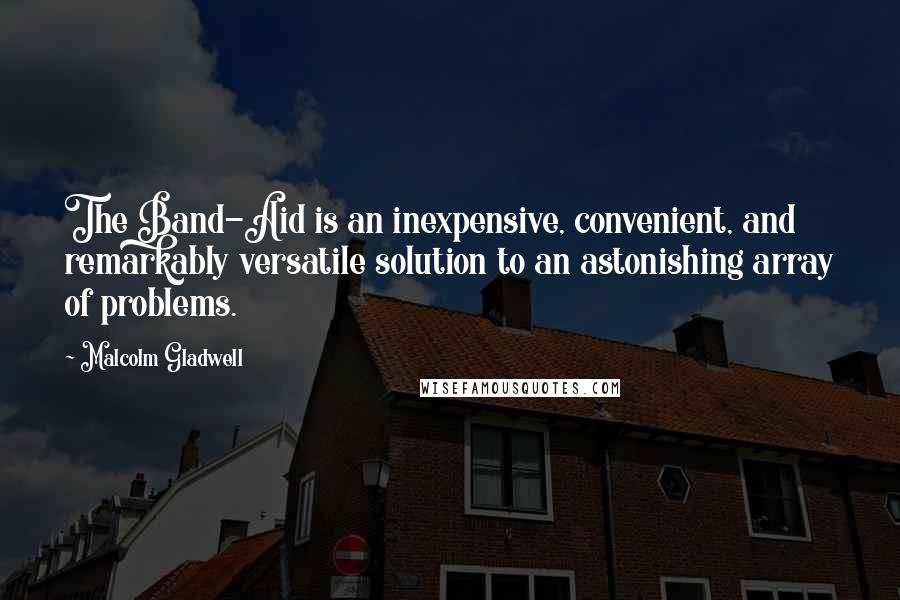Malcolm Gladwell Quotes: The Band-Aid is an inexpensive, convenient, and remarkably versatile solution to an astonishing array of problems.