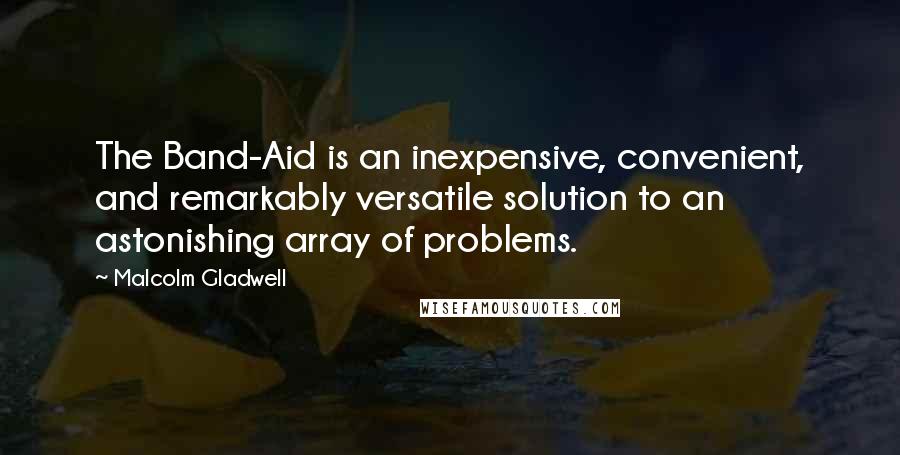 Malcolm Gladwell Quotes: The Band-Aid is an inexpensive, convenient, and remarkably versatile solution to an astonishing array of problems.
