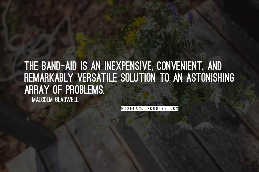 Malcolm Gladwell Quotes: The Band-Aid is an inexpensive, convenient, and remarkably versatile solution to an astonishing array of problems.