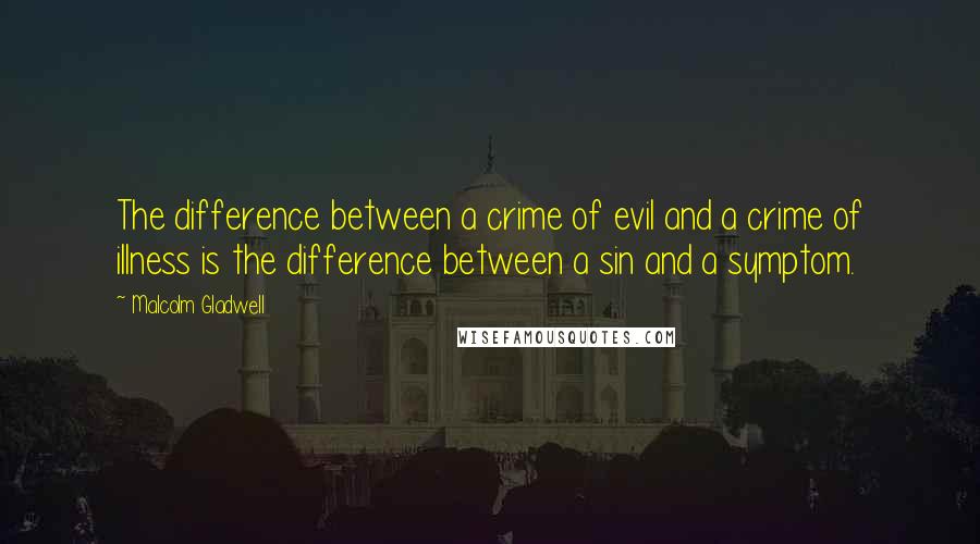 Malcolm Gladwell Quotes: The difference between a crime of evil and a crime of illness is the difference between a sin and a symptom.