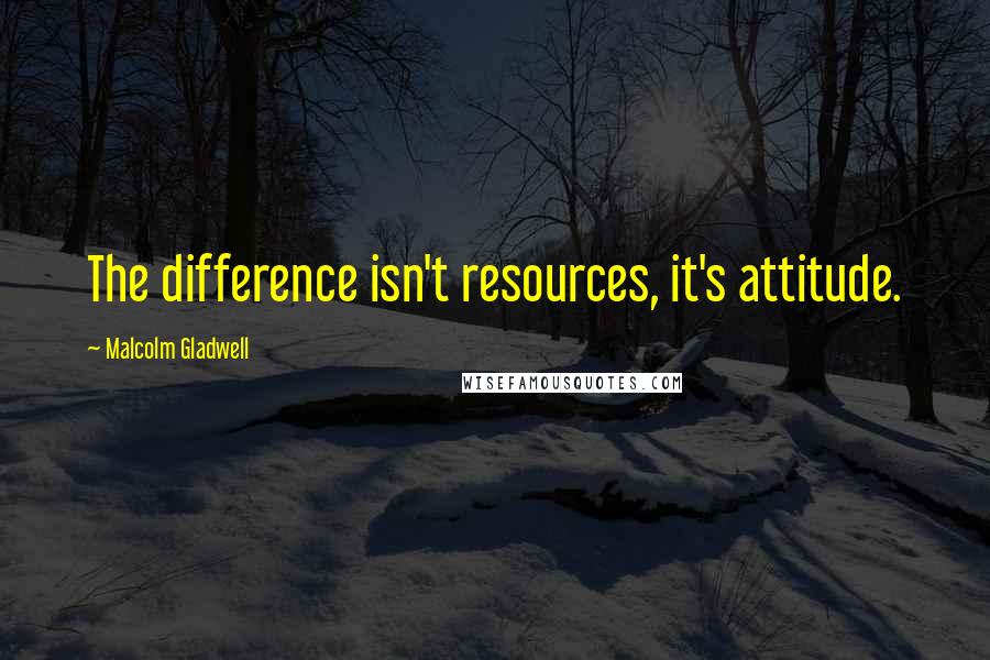 Malcolm Gladwell Quotes: The difference isn't resources, it's attitude.