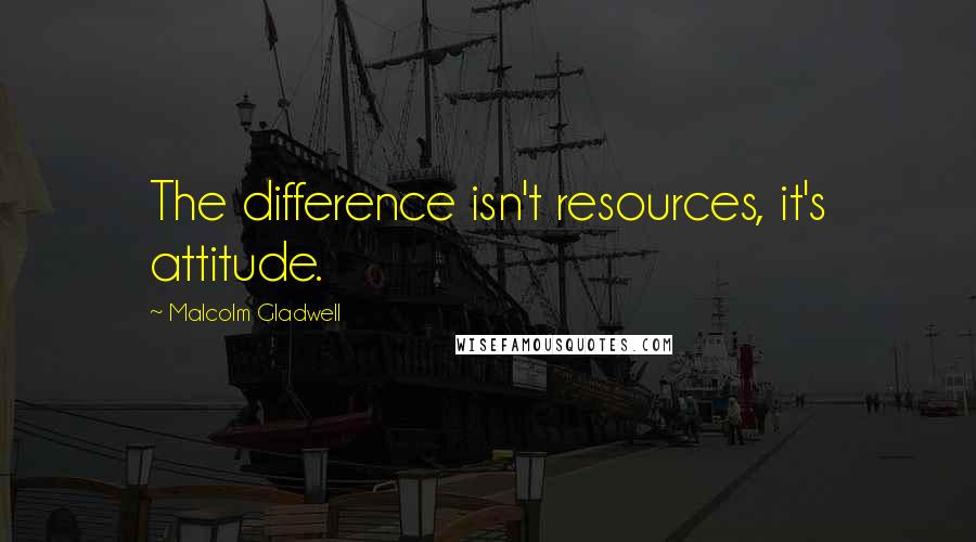 Malcolm Gladwell Quotes: The difference isn't resources, it's attitude.