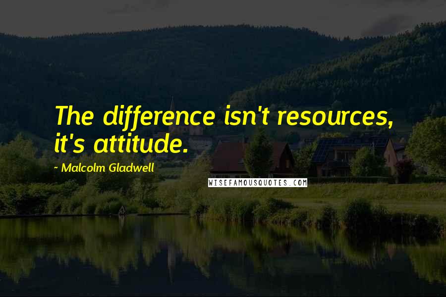 Malcolm Gladwell Quotes: The difference isn't resources, it's attitude.