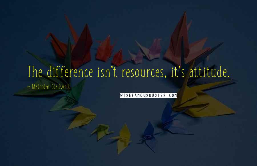 Malcolm Gladwell Quotes: The difference isn't resources, it's attitude.