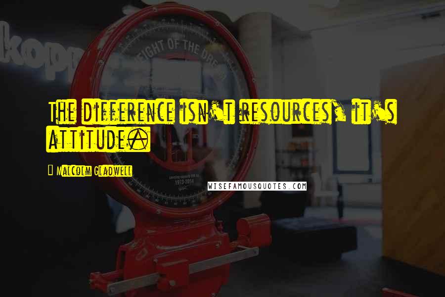 Malcolm Gladwell Quotes: The difference isn't resources, it's attitude.