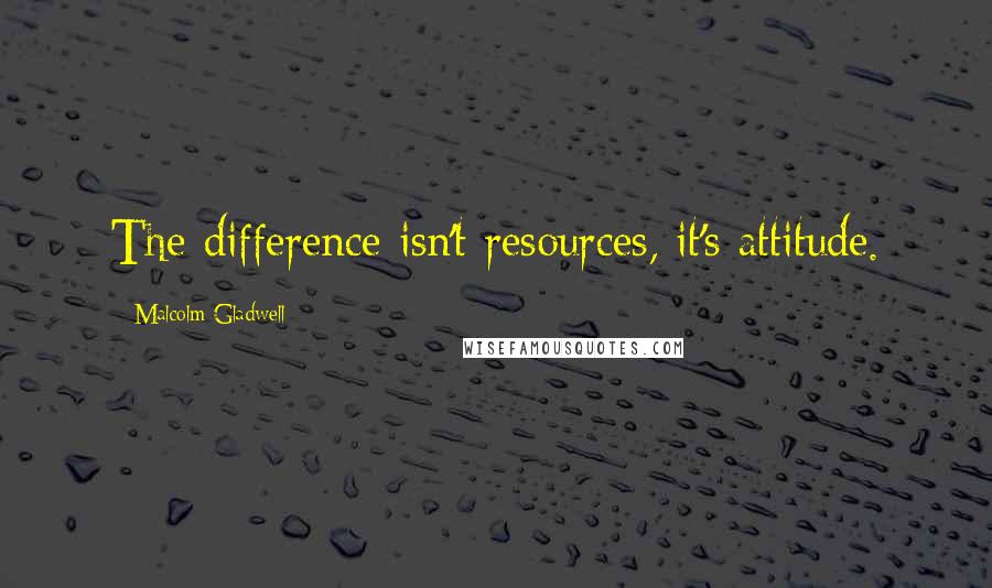 Malcolm Gladwell Quotes: The difference isn't resources, it's attitude.