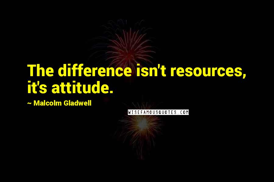 Malcolm Gladwell Quotes: The difference isn't resources, it's attitude.