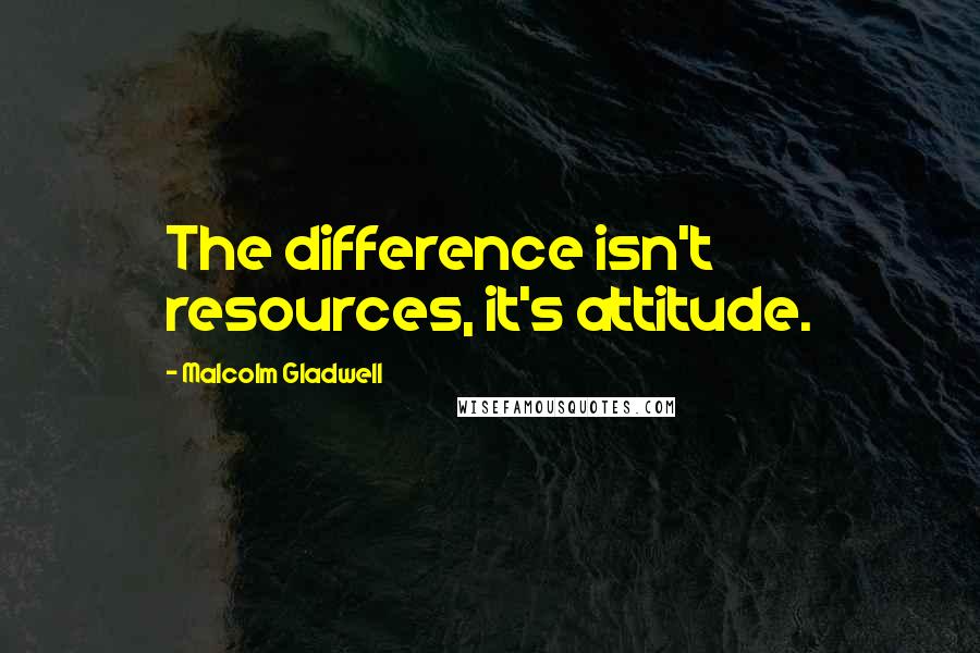 Malcolm Gladwell Quotes: The difference isn't resources, it's attitude.