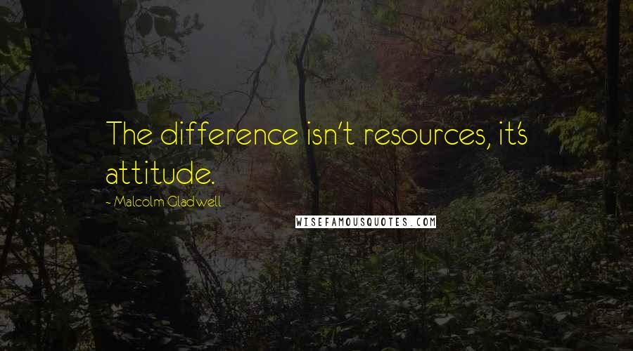 Malcolm Gladwell Quotes: The difference isn't resources, it's attitude.