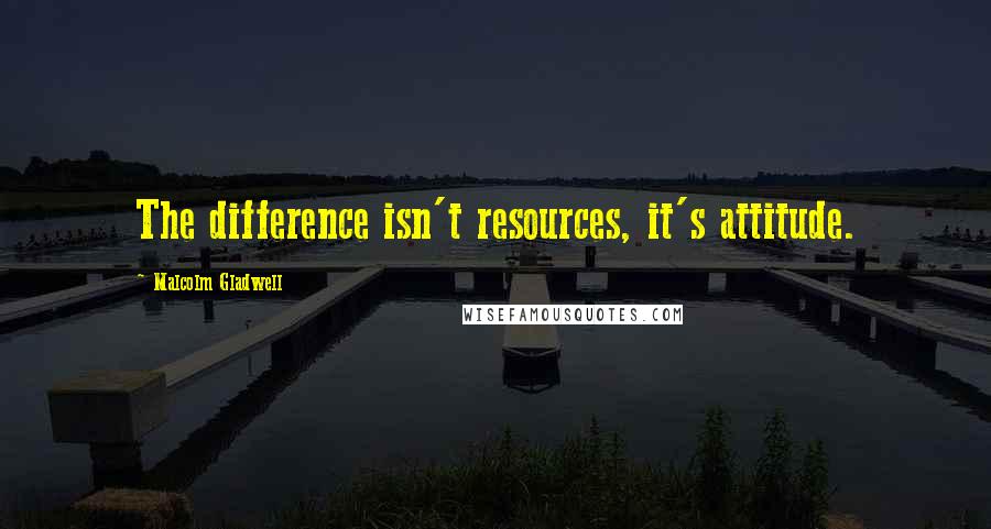 Malcolm Gladwell Quotes: The difference isn't resources, it's attitude.