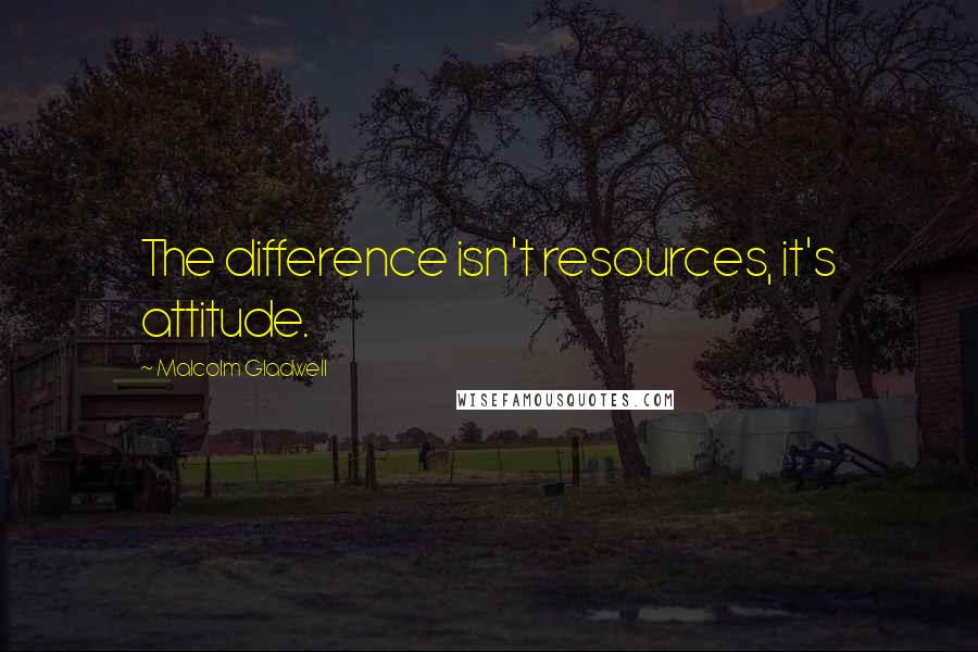 Malcolm Gladwell Quotes: The difference isn't resources, it's attitude.