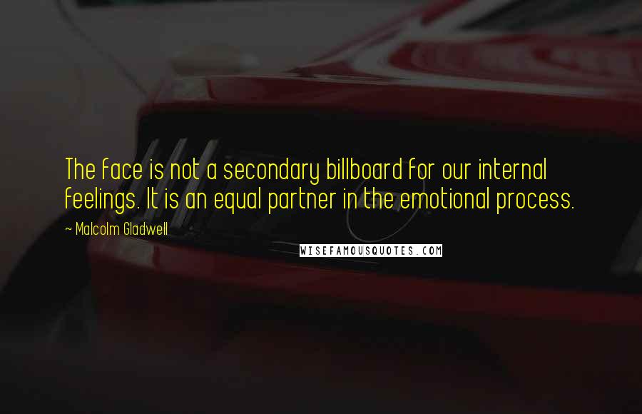 Malcolm Gladwell Quotes: The face is not a secondary billboard for our internal feelings. It is an equal partner in the emotional process.