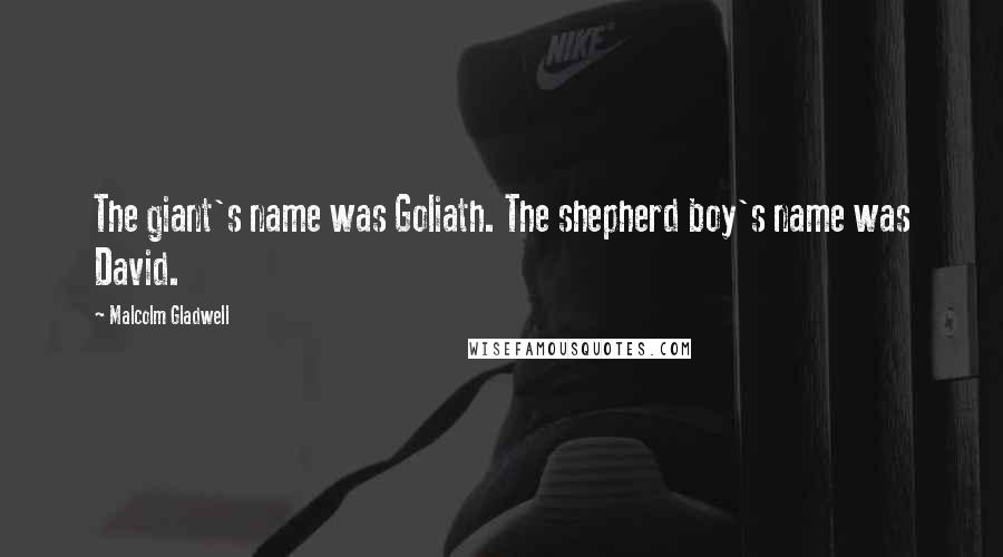 Malcolm Gladwell Quotes: The giant's name was Goliath. The shepherd boy's name was David.