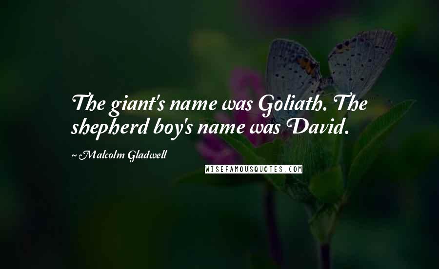 Malcolm Gladwell Quotes: The giant's name was Goliath. The shepherd boy's name was David.