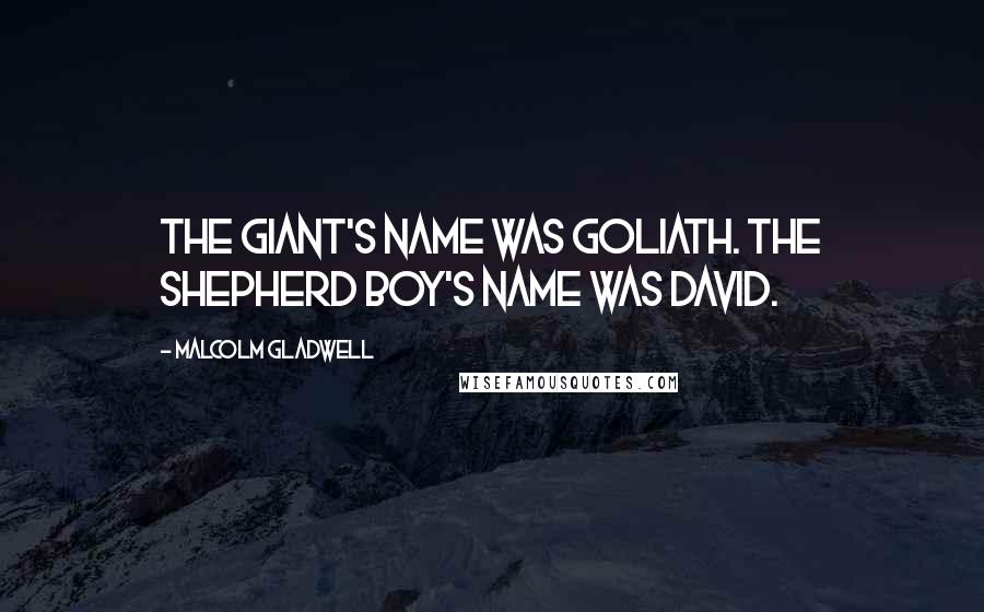 Malcolm Gladwell Quotes: The giant's name was Goliath. The shepherd boy's name was David.