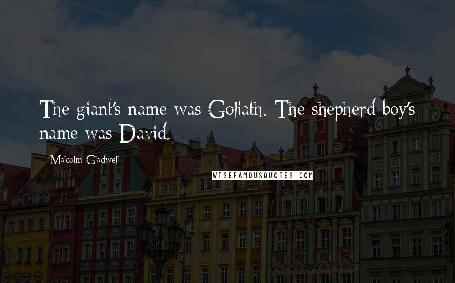 Malcolm Gladwell Quotes: The giant's name was Goliath. The shepherd boy's name was David.