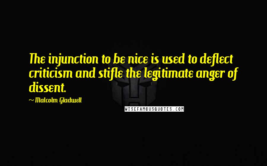 Malcolm Gladwell Quotes: The injunction to be nice is used to deflect criticism and stifle the legitimate anger of dissent.