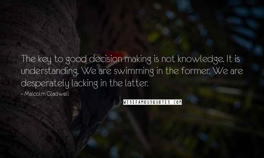 Malcolm Gladwell Quotes: The key to good decision making is not knowledge. It is understanding. We are swimming in the former. We are desperately lacking in the latter.