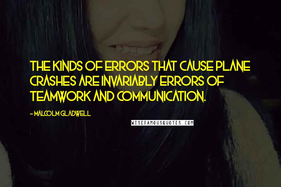 Malcolm Gladwell Quotes: The kinds of errors that cause plane crashes are invariably errors of teamwork and communication.