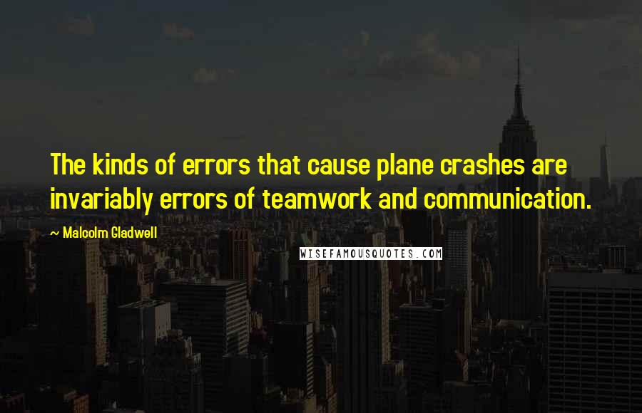 Malcolm Gladwell Quotes: The kinds of errors that cause plane crashes are invariably errors of teamwork and communication.