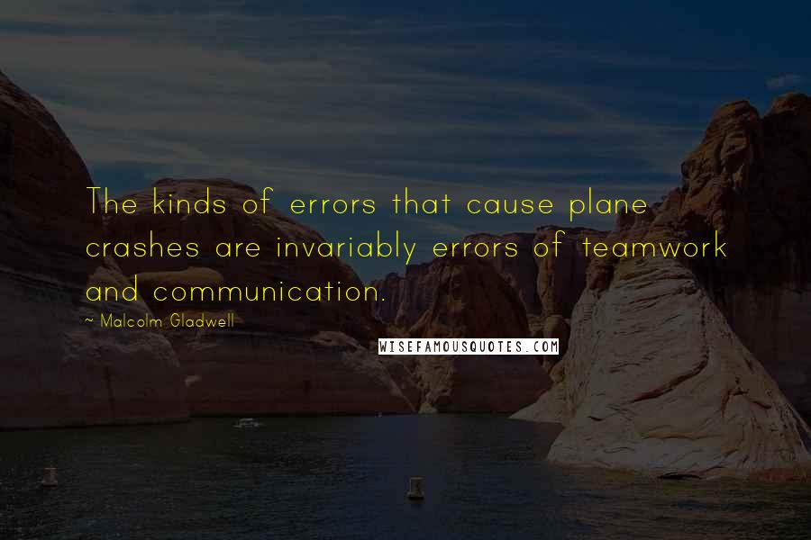 Malcolm Gladwell Quotes: The kinds of errors that cause plane crashes are invariably errors of teamwork and communication.