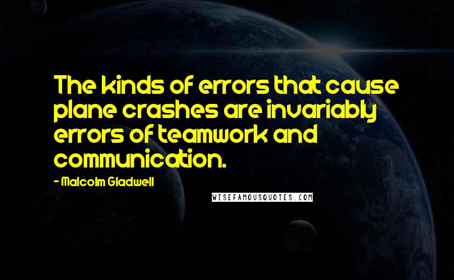 Malcolm Gladwell Quotes: The kinds of errors that cause plane crashes are invariably errors of teamwork and communication.