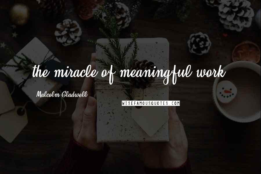 Malcolm Gladwell Quotes: the miracle of meaningful work.