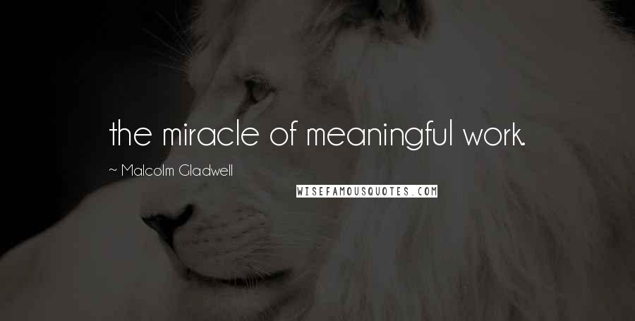 Malcolm Gladwell Quotes: the miracle of meaningful work.