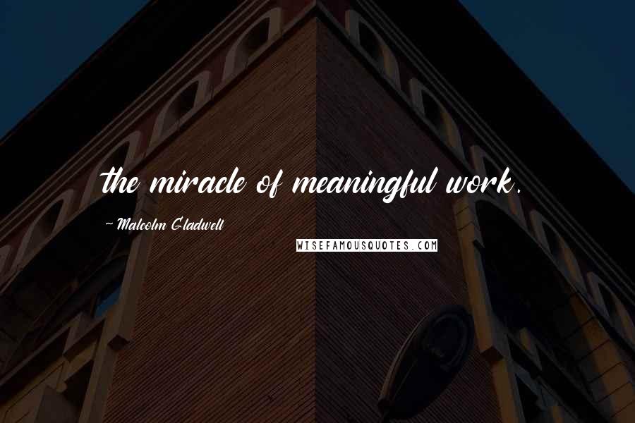Malcolm Gladwell Quotes: the miracle of meaningful work.