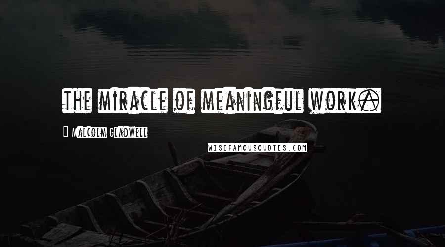Malcolm Gladwell Quotes: the miracle of meaningful work.