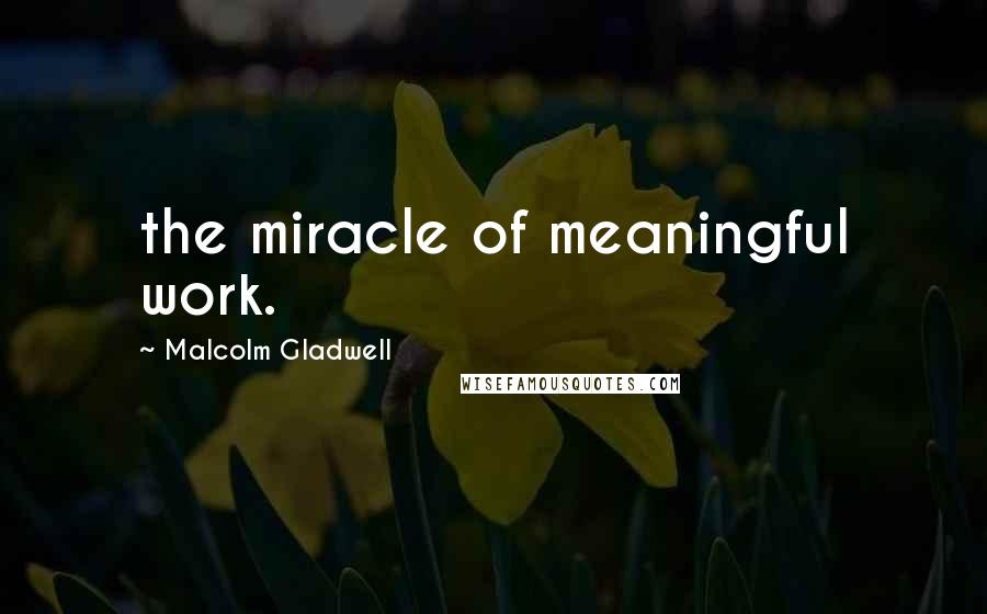 Malcolm Gladwell Quotes: the miracle of meaningful work.