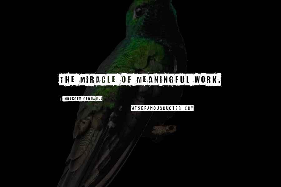 Malcolm Gladwell Quotes: the miracle of meaningful work.