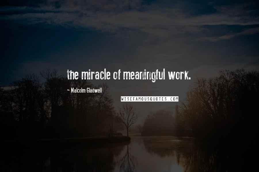 Malcolm Gladwell Quotes: the miracle of meaningful work.