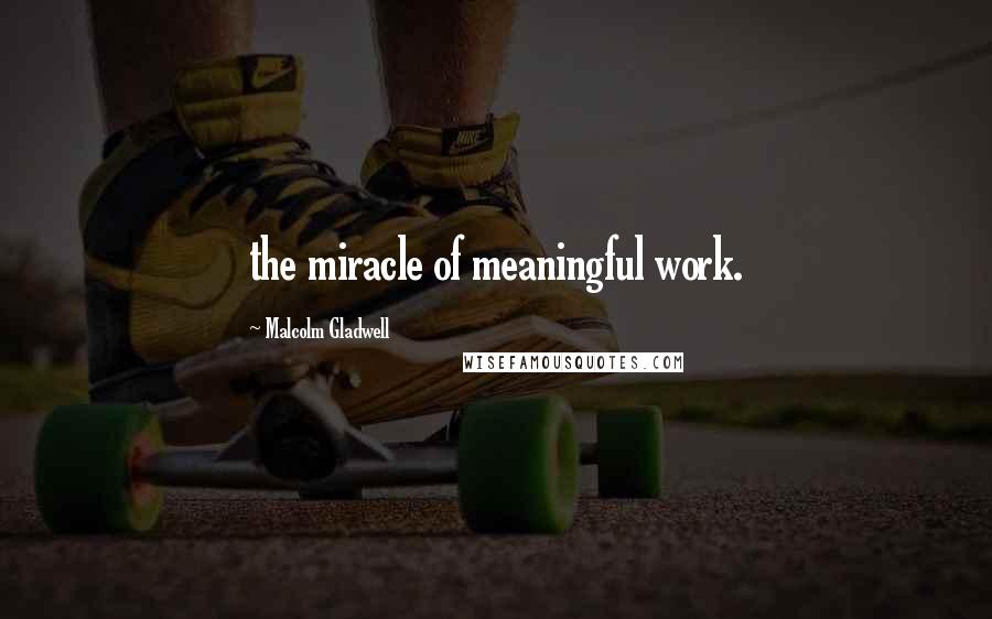 Malcolm Gladwell Quotes: the miracle of meaningful work.