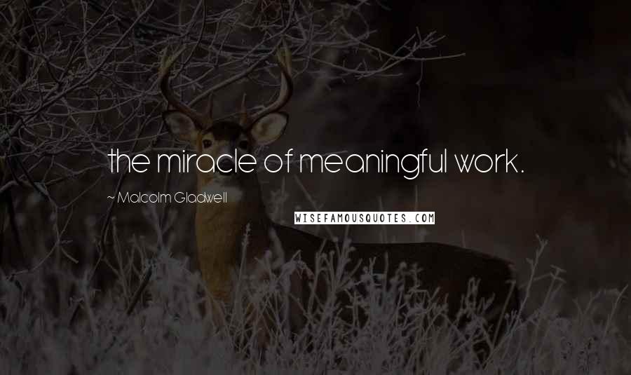 Malcolm Gladwell Quotes: the miracle of meaningful work.