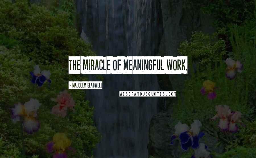 Malcolm Gladwell Quotes: the miracle of meaningful work.