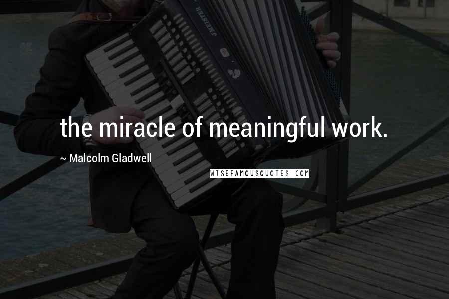 Malcolm Gladwell Quotes: the miracle of meaningful work.