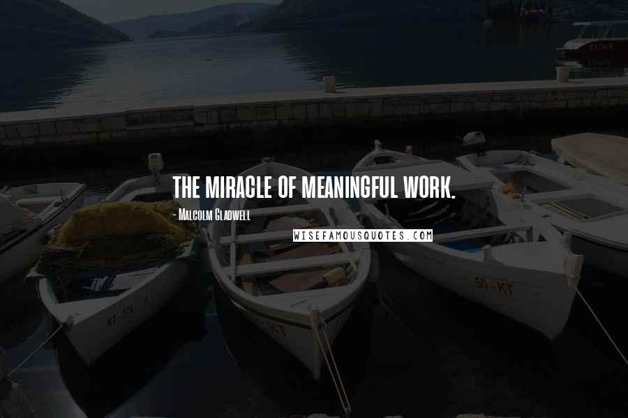 Malcolm Gladwell Quotes: the miracle of meaningful work.
