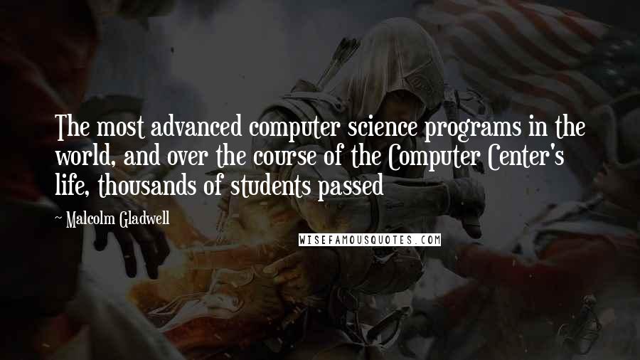 Malcolm Gladwell Quotes: The most advanced computer science programs in the world, and over the course of the Computer Center's life, thousands of students passed