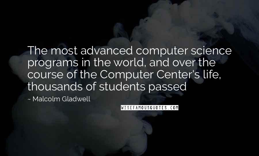 Malcolm Gladwell Quotes: The most advanced computer science programs in the world, and over the course of the Computer Center's life, thousands of students passed